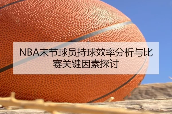 NBA末节球员持球效率分析与比赛关键因素探讨